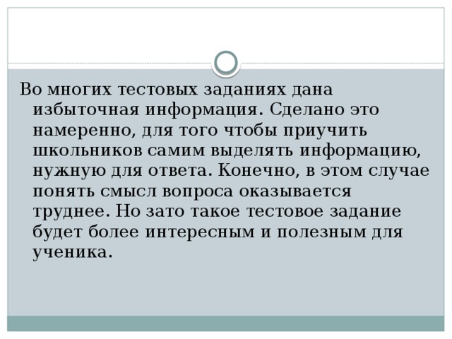 Во многих тестовых заданиях дана избыточная информация. Сделано это намеренно, для того чтобы приучить школьников самим выделять информацию, нужную для ответа. Конечно, в этом случае понять смысл вопроса оказывается труднее. Но зато такое тестовое задание будет более интересным и полезным для ученика. 