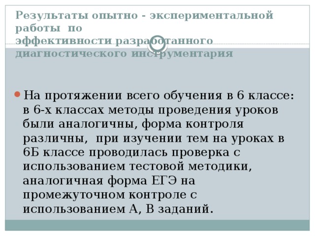 Результаты опытно - экспериментальной работы по  эффективности paзpaбoтaнного диагностического инструментария   На протяжении всего обучения в 6 классе: в 6-х классах методы проведения уроков были аналогичны, форма контроля различны, при изучении тем на уроках в 6Б классе проводилась проверка с использованием тестовой методики, аналогичная форма ЕГЭ на промежуточном контроле с использованием А, В заданий. 
