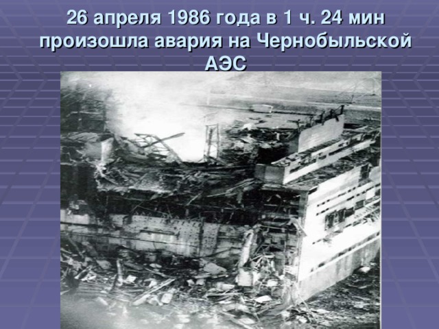26 апреля 1986 года в 1 ч. 24 мин произошла авария на Чернобыльской АЭС 