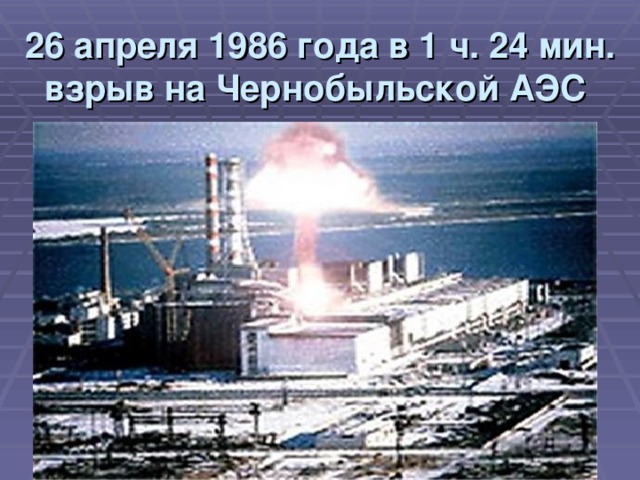 26 апреля 1986 года в 1 ч. 24 мин. взрыв на Чернобыльской АЭС  