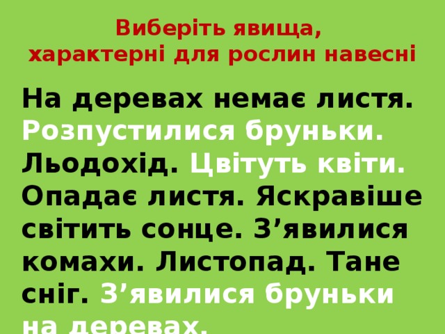 Виберіть явища,  характерні для рослин навесні  На деревах немає листя. Розпустилися бруньки. Льодохід. Цвітуть квіти. Опадає листя. Яскравіше світить сонце. З’явилися комахи. Листопад. Тане сніг. З’явилися бруньки на деревах. 
