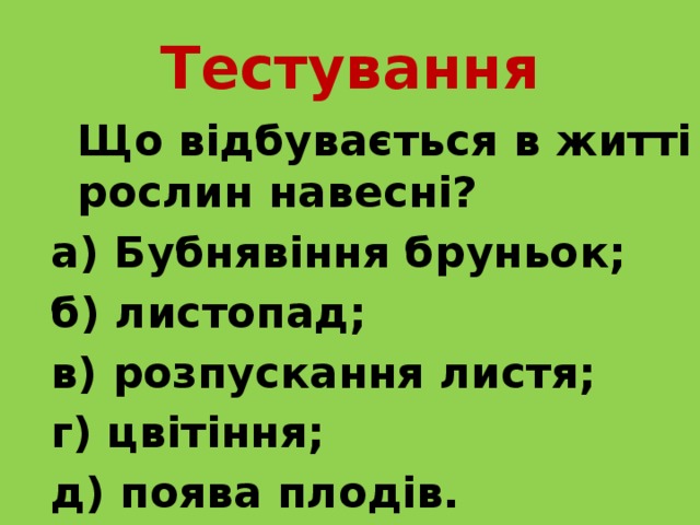 Тестування  Що відбувається в житті рослин навесні? а) Бубнявіння бруньок; б) листопад; в) розпускання листя; г) цвітіння; д) поява плодів. 