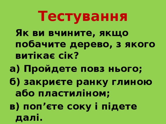 Тестування  Як ви вчините, якщо побачите дерево, з якого витікає сік? а) Пройдете повз нього; б) закриєте ранку глиною або пластиліном; в) поп’єте соку і підете далі. 