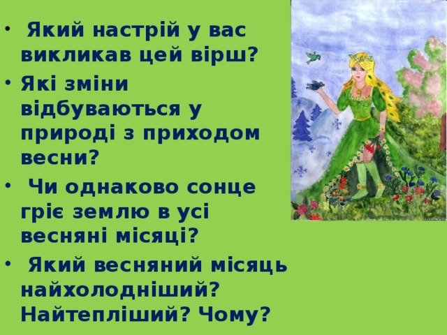  Який настрій у вас викликав цей вірш? Які зміни відбуваються у природі з приходом весни?  Чи однаково сонце гріє землю в усі весняні місяці?  Який весняний місяць найхолодніший? Найтепліший? Чому? 