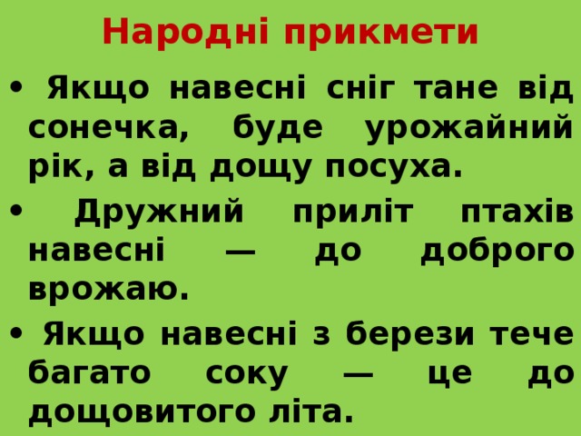 Народні прикмети • Якщо навесні сніг тане від сонечка, буде урожайний рік, а від дощу посуха. • Дружний приліт птахів навесні — до доброго врожаю. • Якщо навесні з берези тече багато соку — це до дощовитого літа. 