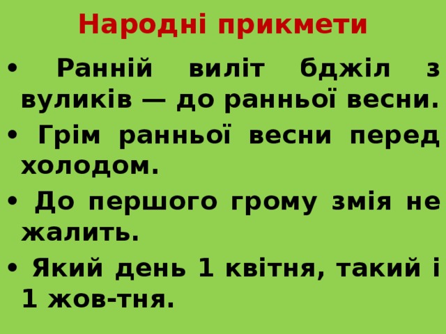 Народні прикмети • Ранній виліт бджіл з вуликів — до ранньої весни. • Грім ранньої весни перед холодом. • До першого грому змія не жалить. • Який день 1 квітня, такий і 1 жов-тня. 