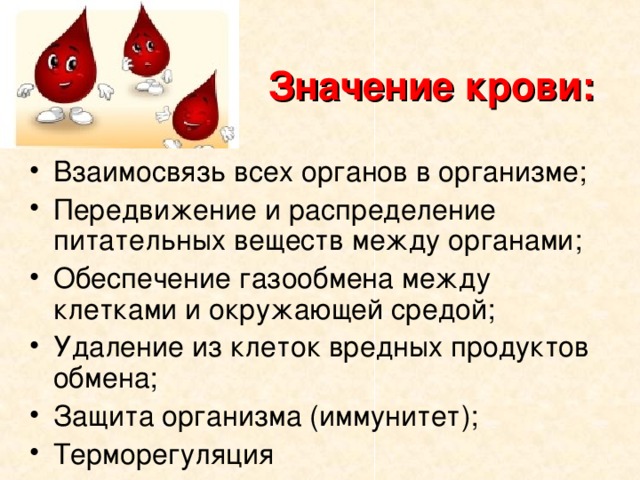 Значение крови: Взаимосвязь всех органов в организме; Передвижение и распределение питательных веществ между органами; Обеспечение газообмена между клетками и окружающей средой; Удаление из клеток вредных продуктов обмена; Защита организма (иммунитет); Терморегуляция  