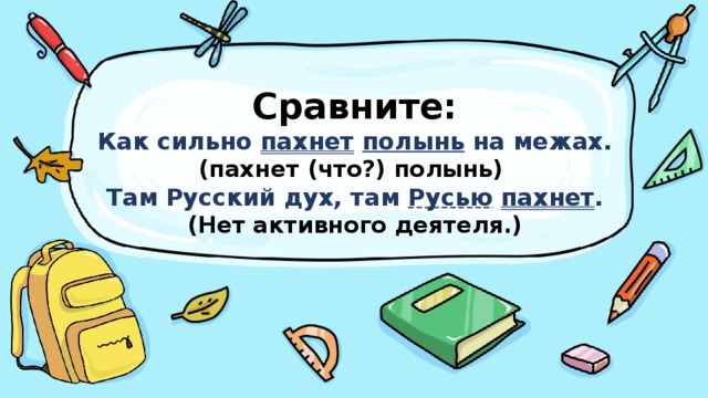 Сравните:  Как сильно пахнет  полынь на межах.  (пахнет (что?) полынь)  Там Русский дух, там Русью  пахнет .  (Нет активного деятеля.)