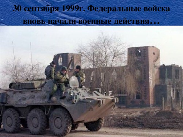 30 сентября 1999г. Федеральные войска вновь начали военные действия … 