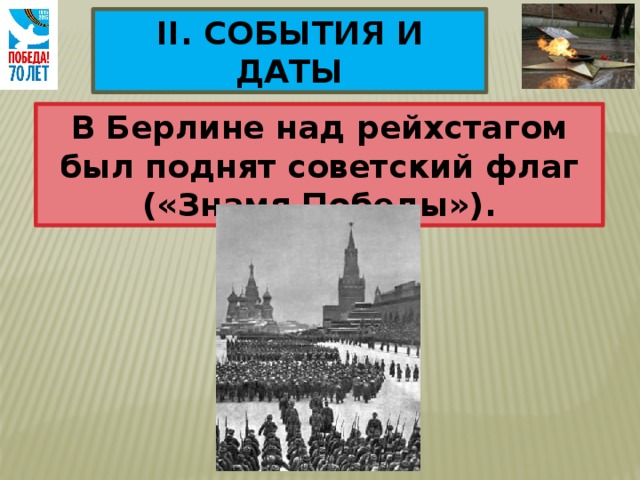 II. СОБЫТИЯ И ДАТЫ В Берлине над рейхстагом был поднят советский флаг («Знамя Победы»). 30 апреля 1945 г. 