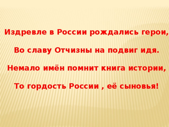 Издревле в России рождались герои,  Во славу Отчизны на подвиг идя.  Немало имён помнит книга истории,  То гордость России , её сыновья! 