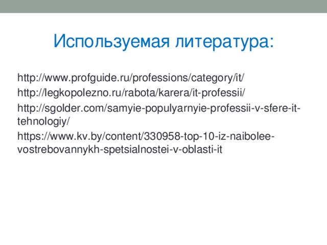 Используемая литература: http://www.profguide.ru/professions/category/it/ http://legkopolezno.ru/rabota/karera/it-professii/ http://sgolder.com/samyie-populyarnyie-professii-v-sfere-it-tehnologiy/ https://www.kv.by/content/330958-top-10-iz-naibolee-vostrebovannykh-spetsialnostei-v-oblasti-it 