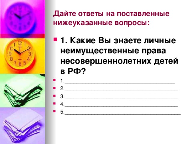 Дайте ответы на поставленные нижеуказанные вопросы: 1. Какие Вы знаете личные неимущественные права несовершеннолетних детей в РФ? 1._____________________________________ 2.______________________________________ 3.______________________________________ 4.______________________________________ 5._______________________________________ 