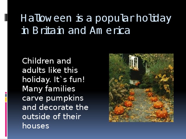 Halloween is a popular holiday in Britain and America Children and adults like this holiday. It`s fun! Many families carve pumpkins and decorate the outside of their houses 