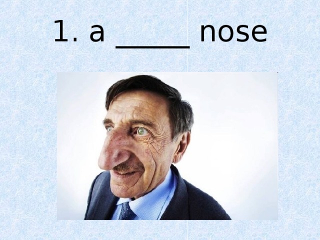 1. a _____ nose 