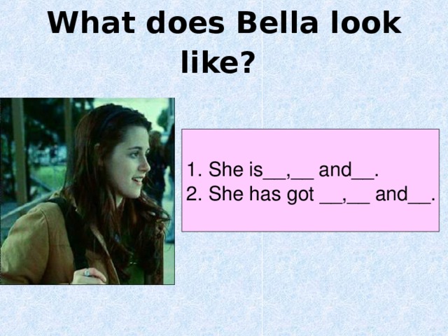 What does Bella look like?  1. She is__,__ and__. 2. She has got __,__ and__. 