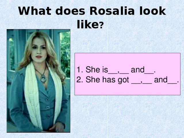 What does Rosalia look like ?  1. She is__,__ and__. 2. She has got __,__ and__. 