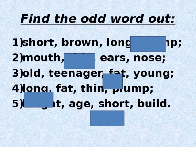 Find the odd word out: short, brown, long, plump; mouth, thin, ears, nose; old, teenager, fat, young; long, fat, thin, plump; height, age, short, build. 