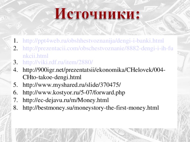 http://ppt4web.ru/obshhestvoznanija/dengi-i-banki.html http://prezentacii.com/obschestvoznanie/8882-dengi-i-ih-funkcii.html http://viki.rdf.ru/item/2880/ http://900igr.net/prezentatsii/ekonomika/CHelovek/004-CHto-takoe-dengi.html http://www.myshared.ru/slide/370475/ http://www.kostyor.ru/5-07/forward.php http://ec-dejavu.ru/m/Money.html http://bestmoney.su/moneystory-the-first-money.html 