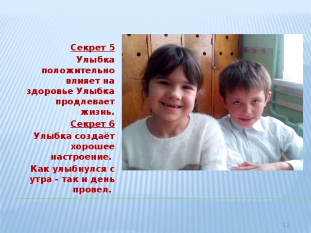  Секрет 5 Улыбка положительно влияет на здоровье Улыбка продлевает жизнь. Секрет 6 Улыбка создаёт хорошее настроение. Как улыбнулся с утра - так и день провел.  