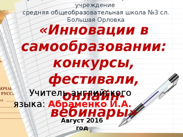 Муниципальное бюджетное образовательное учреждение средняя общеобразовательная школа №3 сл. Большая Орловка «Инновации в самообразовании: конкурсы, фестивали, онлайн-вебинары» Учитель английского языка: Абраменко И.А. Август 2016 год 