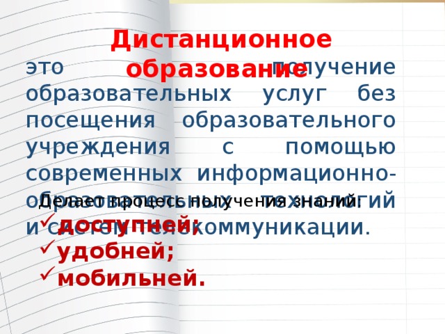 Дистанционное образование Дистанционное обучение это получение образовательных услуг без посещения образовательного учреждения с помощью современных информационно-образовательных технологий и систем телекоммуникации. Делает процесс получения знаний : доступней; удобней; мобильней. 