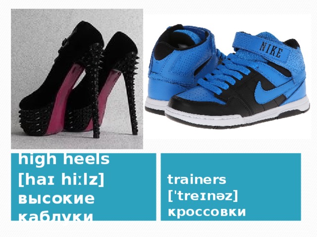 high heels  [haɪ hiːlz] высокие каблуки trainers ['treɪnəz] кроссовки  