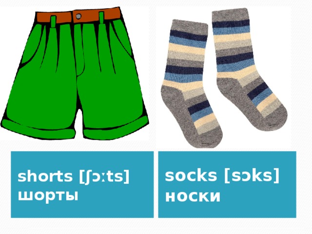 shorts [ʃɔːts] шорты socks [sɔks] носки 