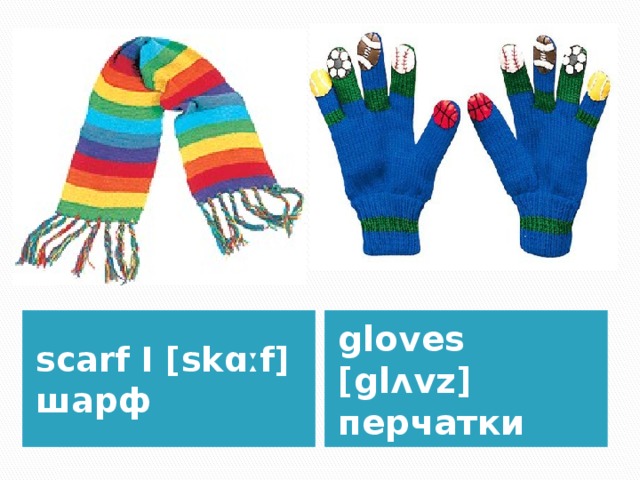 scarf I [skɑːf] шарф gloves [glʌvz] перчатки 