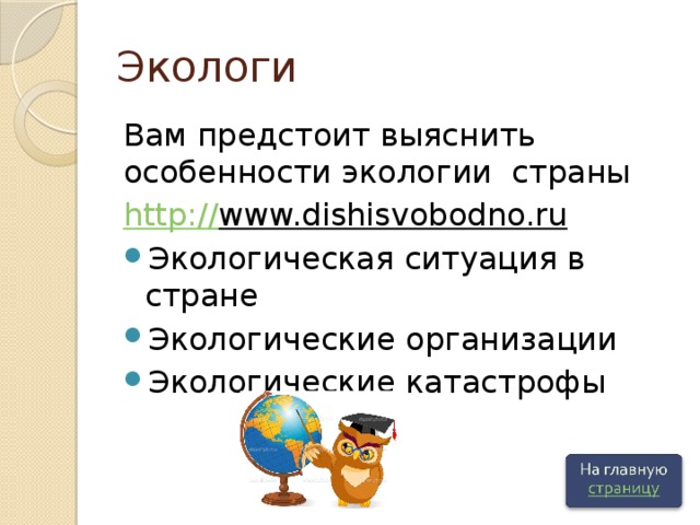Экологи Вам предстоит выяснить особенности экологии страны http:// www.dishisvobodno.ru  Экологическая ситуация в стране Экологические организации Экологические катастрофы 