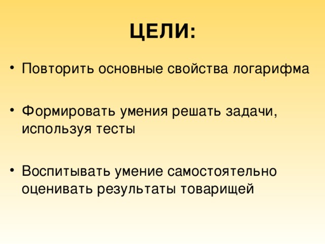ЦЕЛИ: Повторить основные свойства логарифма  Формировать умения решать задачи, используя тесты  Воспитывать умение самостоятельно оценивать результаты товарищей 