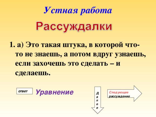 Устная работа 1. а) Это такая штука, в которой что-то не знаешь, а потом вдруг узнаешь, если захочешь это сделать – и сделаешь. Следующее рассуждение Уравнение Д а л е е ответ 