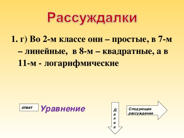1. г) Во 2-м классе они – простые, в 7-м – линейные, в 8-м – квадратные, а в 11-м - логарифмические Следующее рассуждение Д а л е е Уравнение ответ 