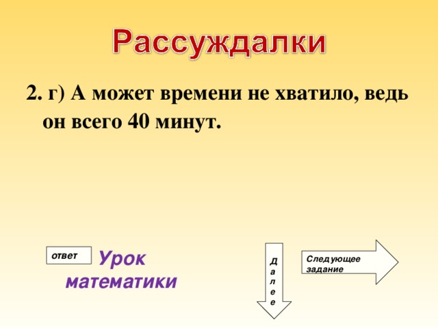 2. г) А может времени не хватило, ведь он всего 40 минут. Следующее задание Д а л е е Урок математики ответ 
