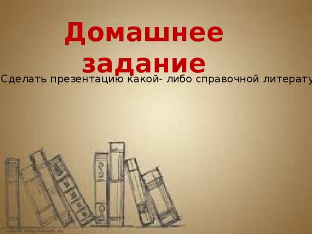 Домашнее задание Сделать презентацию какой- либо справочной литературы. 