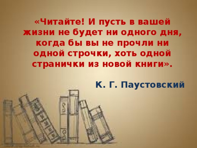 «Читайте! И пусть в вашей жизни не будет ни одного дня, когда бы вы не прочли ни одной строчки, хоть одной странички из новой книги».  К. Г. Паустовский 