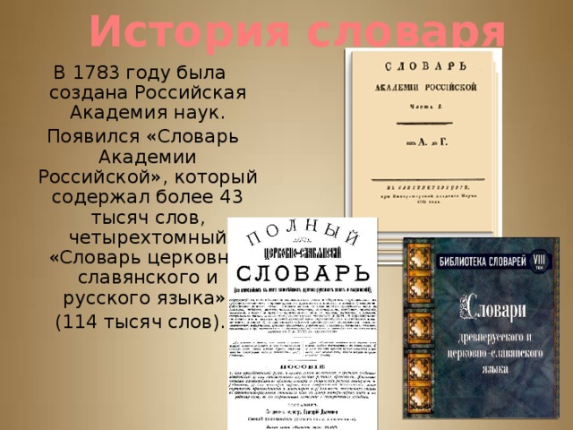 История словаря В 1783 году была создана Российская Академия наук.  Появился «Словарь Академии Российской», который содержал более 43 тысяч слов, четырехтомный «Словарь церковно-славянского и русского языка» (114 тысяч слов). 