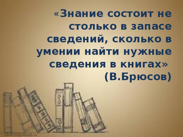 « Знание состоит не столько в запасе сведений, сколько в умении найти нужные сведения в книгах»  (В.Брюсов)   