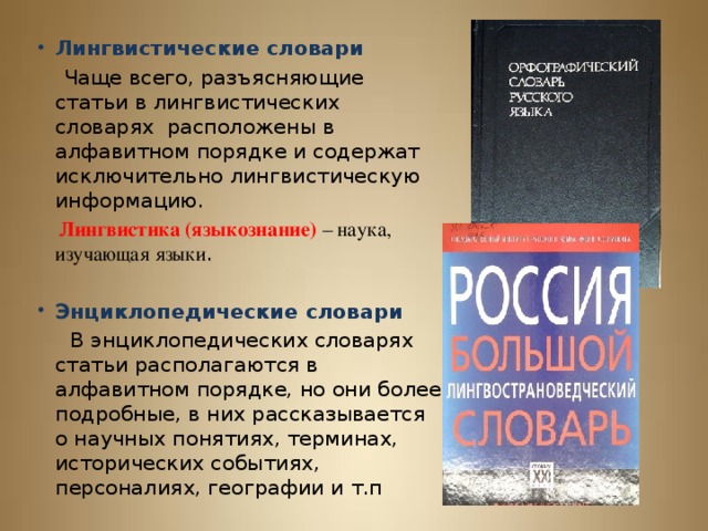 Лингвистические словари  Чаще всего, разъясняющие статьи в лингвистических словарях расположены в алфавитном порядке и содержат исключительно лингвистическую информацию.  Лингвистика (языкознание)  – наука, изучающая языки . Энциклопедические словари  В энциклопедических словарях статьи располагаются в алфавитном порядке, но они более подробные, в них рассказывается о научных понятиях, терминах, исторических событиях, персоналиях, географии и т.п 