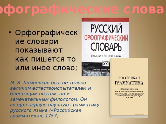 Орфографические словари Орфографические словари показывают как пишется то или иное слово; М. В. Ломоносов был не только великим естествоиспытателем и блестящим поэтом, но и замечательным филологом. Он создал первую научную грамматику русского языка («Российская грамматика», 1757). 