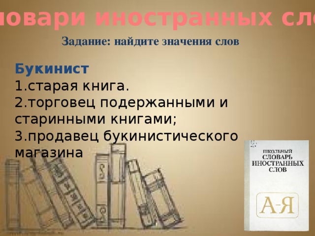 Словари иностранных слов Задание: найдите значения слов Букинист 1.старая книга. 2.торговец подержанными и старинными книгами; 3.продавец букинистического магазина 