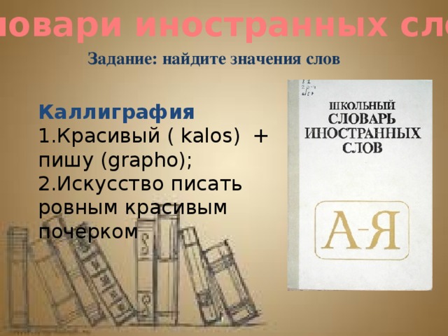 Словари иностранных слов Задание: найдите значения слов Каллиграфия 1.Красивый ( kalos) + пишу (grapho); 2.Искусство писать ровным красивым почерком 