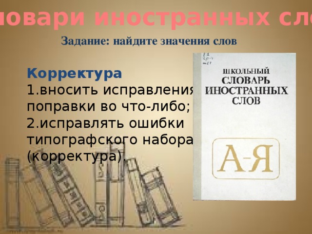 Словари иностранных слов Задание: найдите значения слов Корректура  1.вносить исправления, поправки во что-либо; 2.исправлять ошибки типографского набора (корректура). 