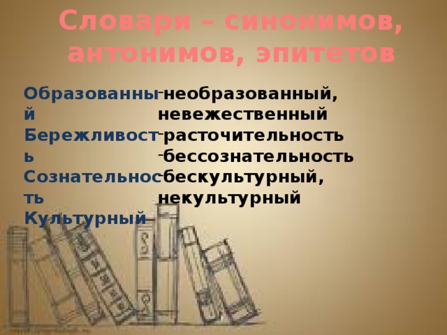 Словари – синонимов, антонимов, эпитетов Образованный необразованный, невежественный расточительность бессознательность бескультурный, некультурный Бережливость   Сознательность Культурный   