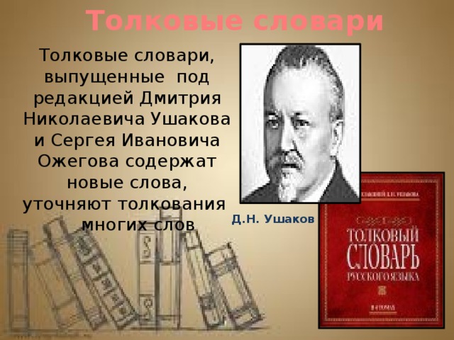 Толковые словари Толковые словари, выпущенные под редакцией Дмитрия Николаевича Ушакова и Сергея Ивановича Ожегова содержат новые слова, уточняют толкования  многих слов Д.Н. Ушаков 