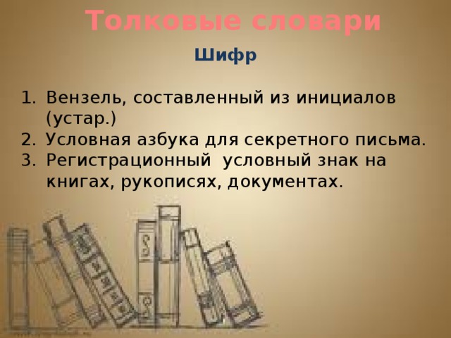 Толковые словари Шифр  Вензель, составленный из инициалов (устар.) Условная азбука для секретного письма. Регистрационный условный знак на книгах, рукописях, документах. 