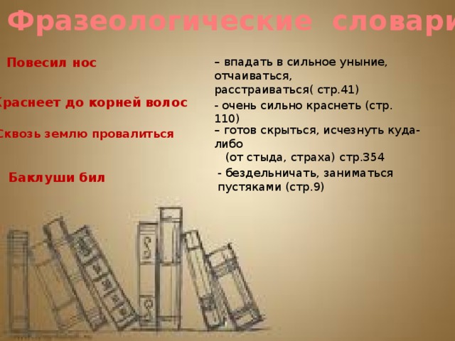 Фразеологические словари Повесил нос – впадать в сильное уныние, отчаиваться, расстраиваться( стр.41) Краснеет до корней волос - очень сильно краснеть (стр. 110) – готов скрыться, исчезнуть куда-либо  (от стыда, страха) стр.354 Сквозь землю провалиться - бездельничать, заниматься пустяками (стр.9) Баклуши бил 
