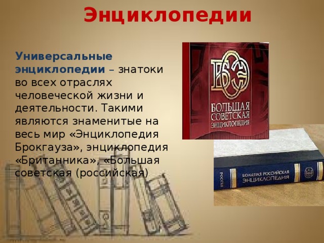 Энциклопедии Универсальные энциклопедии – знатоки во всех отраслях человеческой жизни и деятельности. Такими являются знаменитые на весь мир «Энциклопедия Брокгауза», энциклопедия «Британника», «Большая советская (российская) 