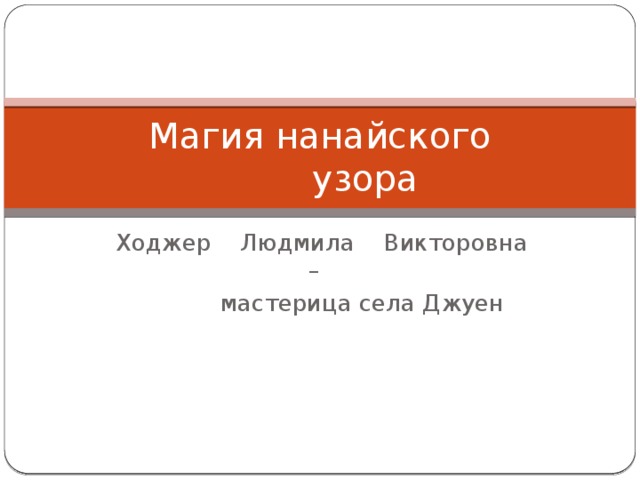 Магия нанайского  узора  Ходжер Людмила Викторовна –  мастерица села Джуен