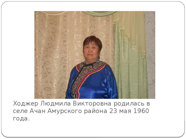 Ходжер Людмила Викторовна родилась в селе Ачан Амурского района 23 мая 1960 года.